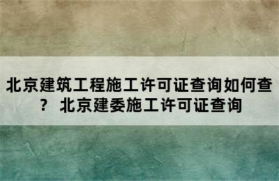 北京建筑工程施工许可证查询如何查？ 北京建委施工许可证查询